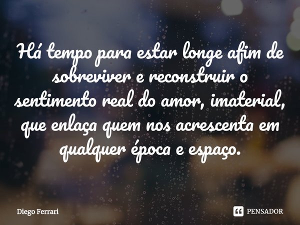 ⁠Há tempo para estar longe afim de sobreviver e reconstruir o sentimento real do amor, imaterial, que enlaça quem nos acrescenta em qualquer época e espaço.... Frase de Diego Ferrari.