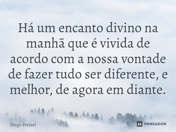 ⁠Há um encanto divino na manhã que é vivida de acordo com a nossa vontade de fazer tudo ser diferente, e melhor, de agora em diante.... Frase de Diego Ferrari.