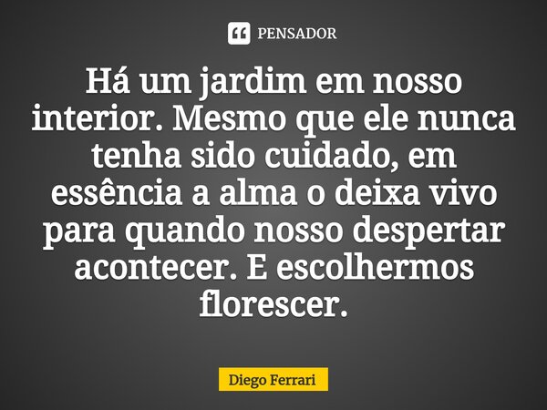 ⁠Há um jardim em nosso interior. Mesmo que ele nunca tenha sido cuidado, em essência a alma o deixa vivo para quando nosso despertar acontecer. E escolhermos fl... Frase de Diego Ferrari.