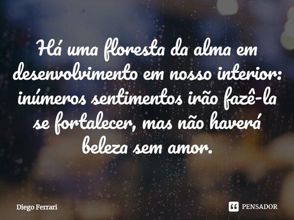 ⁠Há uma floresta da alma em desenvolvimento em nosso interior: inúmeros sentimentos irão fazê-la se fortalecer, mas não haverá beleza sem amor.... Frase de Diego Ferrari.