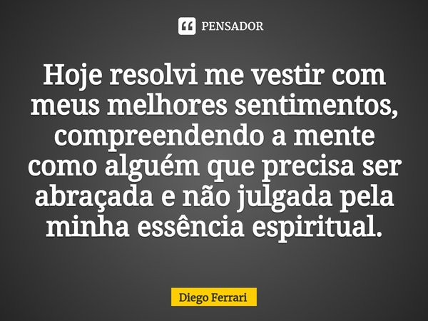 ⁠Hoje resolvi me vestir com meus melhores sentimentos, compreendendo a mente como alguém que precisa ser abraçada e não julgada pela minha essência espiritual.... Frase de Diego Ferrari.