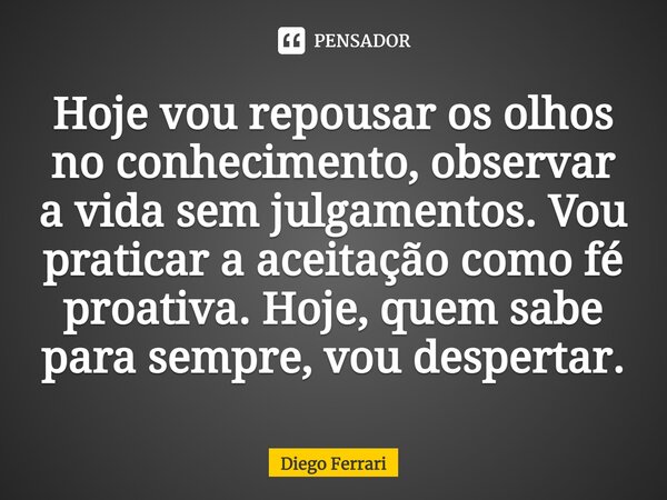 ⁠Hoje vou repousar os olhos no conhecimento, observar a vida sem julgamentos. Vou praticar a aceitação como fé proativa. Hoje, quem sabe para sempre, vou desper... Frase de Diego Ferrari.