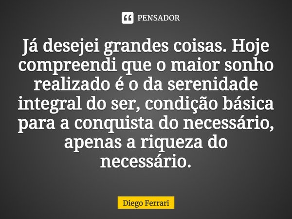 ⁠Já desejei grandes coisas. Hoje compreendi que o maior sonho realizado é o da serenidade integral do ser, condição básica para a conquista do necessário, apena... Frase de Diego Ferrari.