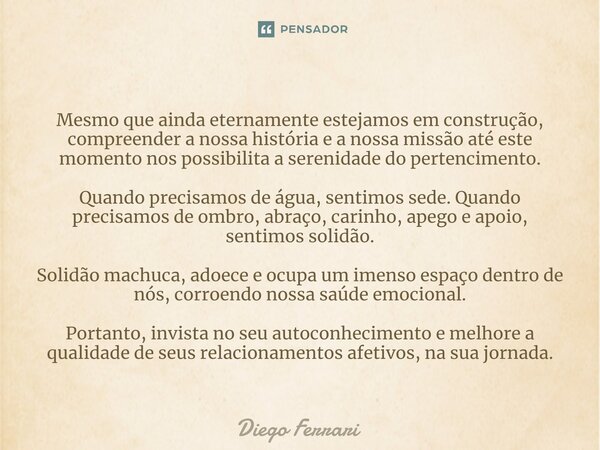 ⁠ Mesmo que ainda eternamente estejamos em construção, compreender a nossa história e a nossa missão até este momento nos possibilita a serenidade do pertencime... Frase de Diego Ferrari.