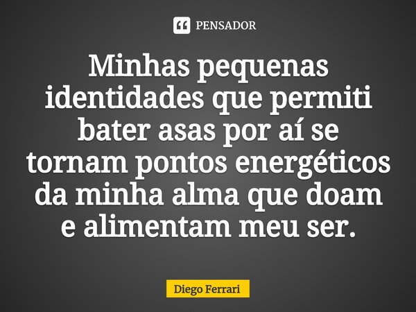 ⁠Minhas pequenas identidades que permiti bater asas por aí se tornam pontos energéticos da minha alma que doam e alimentam meu ser.... Frase de Diego Ferrari.