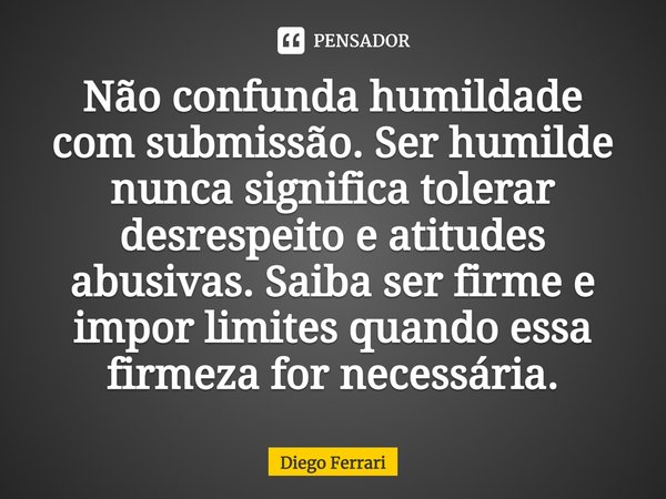 Não confunda humildade com submissão. Ser humilde nunca significa tolerar desrespeito e atitudes abusivas. Saiba ser firme e impor limites quando essa firmeza f... Frase de Diego Ferrari.