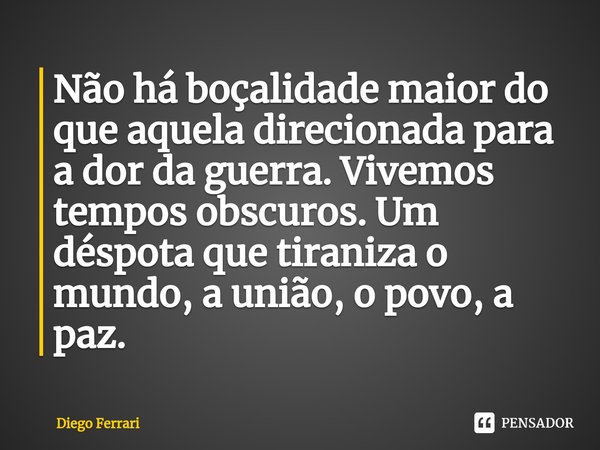 ⁠Não há boçalidade maior do que aquela direcionada para a dor da guerra. Vivemos tempos obscuros. Um déspota que tiraniza o mundo, a união, o povo, a paz.... Frase de Diego Ferrari.