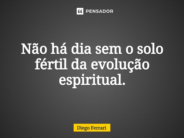 ⁠Não há dia sem o solo fértil da evolução espiritual.... Frase de Diego Ferrari.