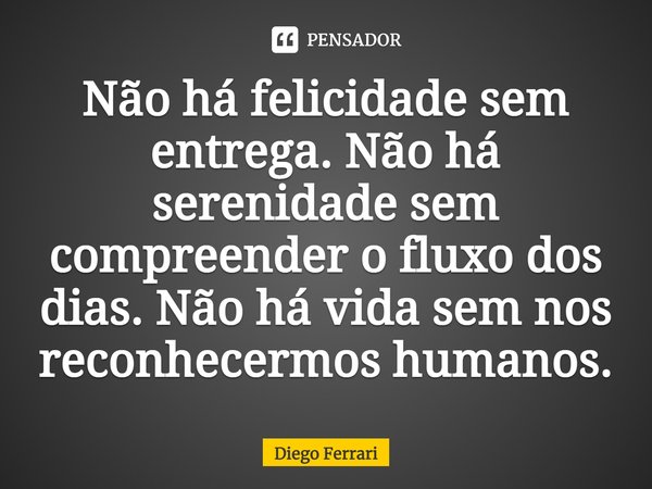 ⁠Não há felicidade sem entrega. Não há serenidade sem compreender o fluxo dos dias. Não há vida sem nos reconhecermos humanos.... Frase de Diego Ferrari.