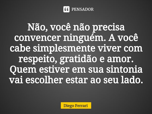⁠Não, você não precisa convencer ninguém. A você cabe simplesmente viver com respeito, gratidão e amor. Quem estiver em sua sintonia vai escolher estar ao seu l... Frase de Diego Ferrari.