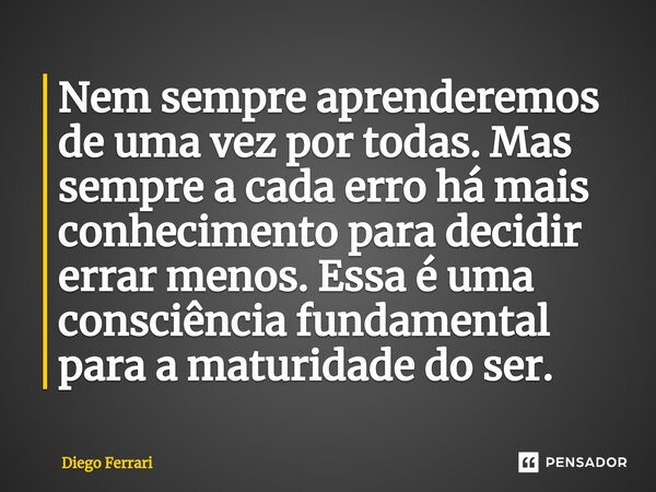 ⁠Nem sempre aprenderemos de uma vez por todas. Mas sempre a cada erro há mais conhecimento para decidir errar menos. Essa é uma consciência fundamental para a m... Frase de Diego Ferrari.