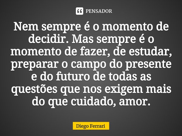 ⁠Nem sempre é o momento de decidir. Mas sempre é o momento de fazer, de estudar, preparar o campo do presente e do futuro de todas as questões que nos exigem ma... Frase de Diego Ferrari.