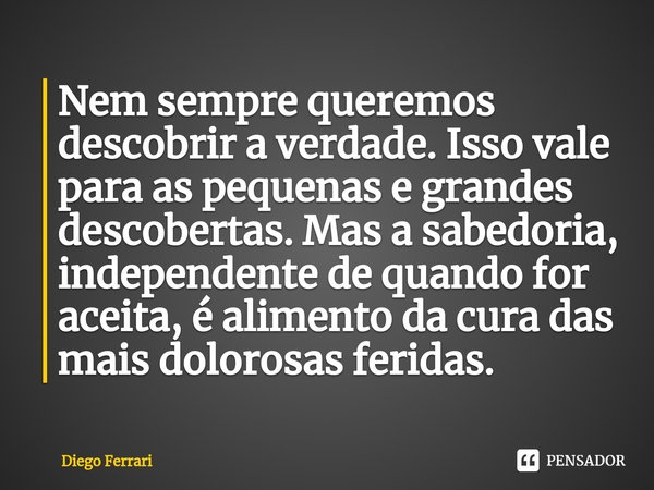 ⁠Nem sempre queremos descobrir a verdade. Isso vale para as pequenas e grandes descobertas. Mas a sabedoria, independente de quando for aceita, é alimento da cu... Frase de Diego Ferrari.