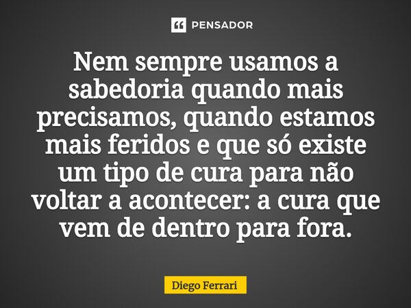 ⁠Nem sempre usamos a sabedoria quando mais precisamos, quando estamos mais feridos e que só existe um tipo de cura para não voltar a acontecer: a cura que vem d... Frase de Diego Ferrari.