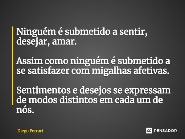⁠Ninguém é submetido a sentir, desejar, amar. Assim como ninguém é submetido a se satisfazer com migalhas afetivas. Sentimentos e desejos se expressam de modos ... Frase de Diego Ferrari.