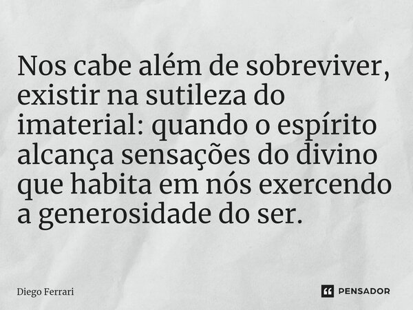 ⁠Nos cabe além de sobreviver, existir na sutileza do imaterial: quando o espírito alcança sensações do divino que habita em nós exercendo a generosidade do ser.... Frase de Diego Ferrari.