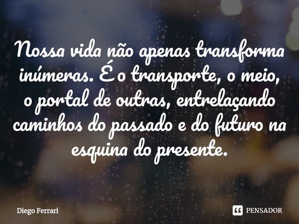 ⁠Nossa vida não apenas transforma inúmeras. É o transporte, o meio, o portal de outras, entrelaçando caminhos do passado e do futuro na esquina do presente.... Frase de Diego Ferrari.