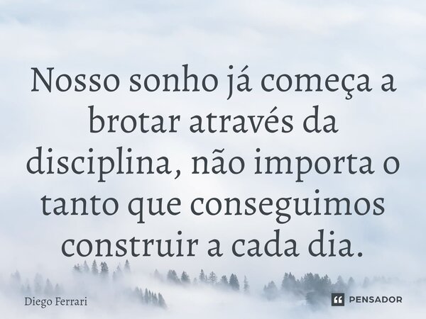 ⁠Nosso sonho já começa a brotar através da disciplina, não importa o tanto que conseguimos construir a cada dia.... Frase de Diego Ferrari.