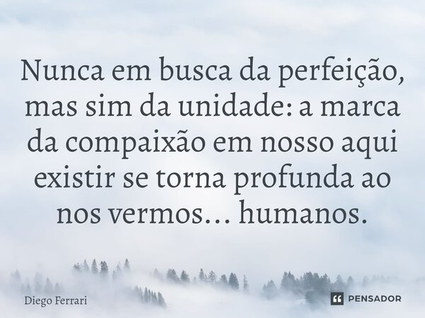 ⁠Nunca em busca da perfeição, mas sim da unidade: a marca da compaixão em nosso aqui existir se torna profunda ao nos vermos... humanos.... Frase de Diego Ferrari.