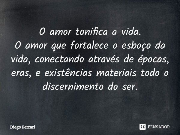 ⁠O amor tonifica a vida.
O amor que fortalece o esboço da vida, conectando através de épocas, eras, e existências materiais todo o discernimento do ser.... Frase de Diego Ferrari.