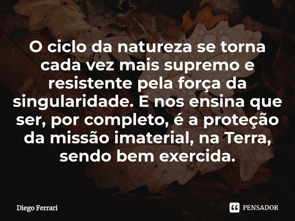 ⁠O ciclo da natureza se torna cada vez mais supremo e resistente pela força da singularidade. E nos ensina que ser, por completo, é a proteção da missão imateri... Frase de Diego Ferrari.