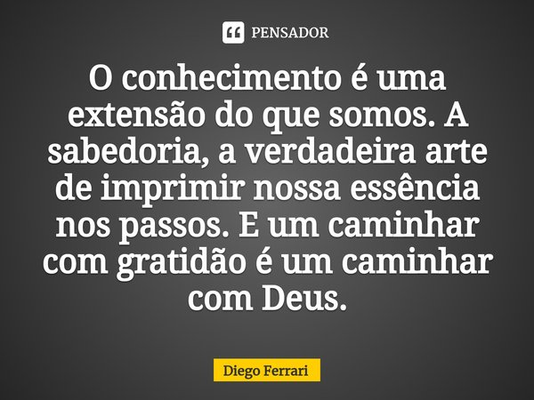 ⁠O conhecimento é uma extensão do que somos. A sabedoria, a verdadeira arte de imprimir nossa essência nos passos. E um caminhar com gratidão é um caminhar com ... Frase de Diego Ferrari.
