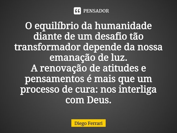 ⁠O equilíbrio da humanidade diante de um desafio tão transformador depende da nossa emanação de luz.
A renovação de atitudes e pensamentos é mais que um process... Frase de Diego Ferrari.