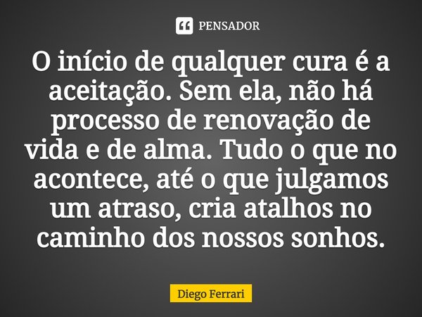 ⁠O início de qualquer cura é a aceitação. Sem ela, não há processo de renovação de vida e de alma. Tudo o que no acontece, até o que julgamos um atraso, cria at... Frase de Diego Ferrari.