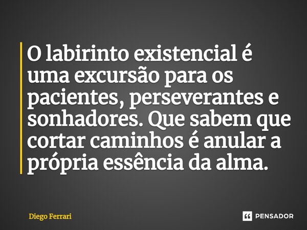 ⁠O labirinto existencial é uma excursão para os pacientes, perseverantes e sonhadores. Que sabem que cortar caminhos é anular a própria essência da alma.... Frase de Diego Ferrari.