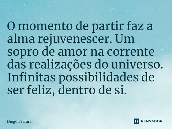 ⁠O momento de partir faz a alma rejuvenescer. Um sopro de amor na corrente das realizações do universo. Infinitas possibilidades de ser feliz, dentro de si.... Frase de Diego Ferrari.