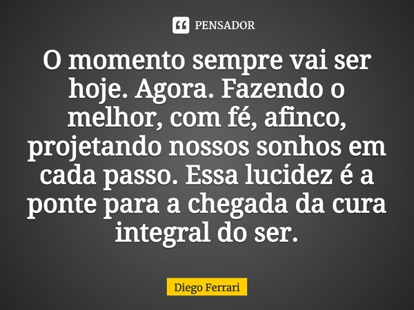⁠O momento sempre vai ser hoje. Agora. Fazendo o melhor, com fé, afinco, projetando nossos sonhos em cada passo. Essa lucidez é a ponte para a chegada da cura i... Frase de Diego Ferrari.