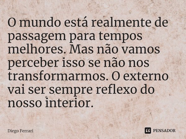 ⁠O mundo está realmente de passagem para tempos melhores. Mas não vamos perceber isso se não nos transformarmos. O externo vai ser sempre reflexo do nosso inter... Frase de Diego Ferrari.