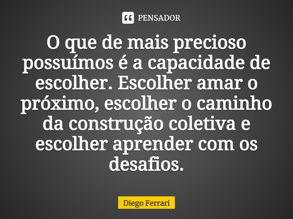 ⁠O que de mais precioso possuímos é a capacidade de escolher. Escolher amar o próximo, escolher o caminho da construção coletiva e escolher aprender com os desa... Frase de Diego Ferrari.