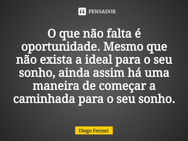 O que não falta é oportunidade. Mesmo que não exista a ideal para o seu sonho, ainda assim há uma maneira de começar a caminhada para o seu sonho.... Frase de Diego Ferrari.