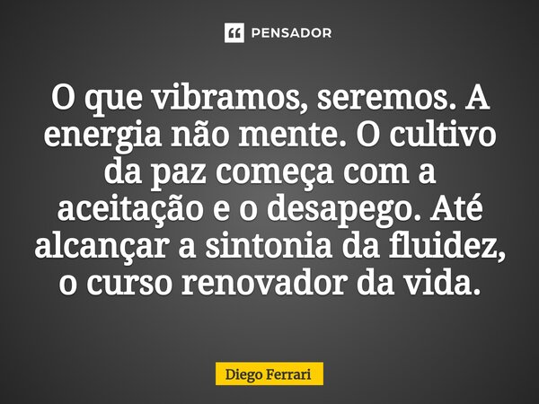 ⁠O que vibramos, seremos. A energia não mente. O cultivo da paz começa com a aceitação e o desapego. Até alcançar a sintonia da fluidez, o curso renovador da vi... Frase de Diego Ferrari.