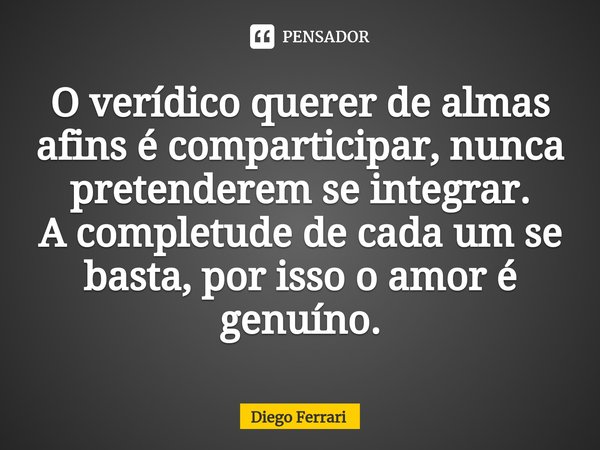 ⁠O verídico querer de almas afins é comparticipar, nunca pretenderem se integrar.
A completude de cada um se basta, por isso o amor é genuíno.... Frase de Diego Ferrari.