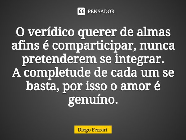 ⁠O verídico querer de almas afins é comparticipar, nunca pretenderem se integrar.
A completude de cada um se basta, por isso o amor é genuíno.... Frase de Diego Ferrari.