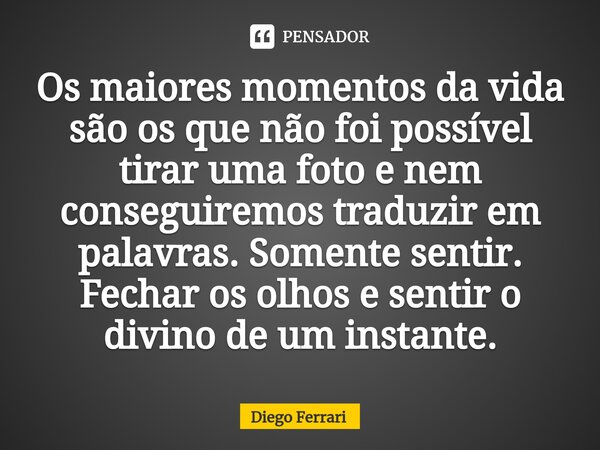 ⁠Os maiores momentos da vida são os que não foi possível tirar uma foto e nem conseguiremos traduzir em palavras. Somente sentir. Fechar os olhos e sentir o div... Frase de Diego Ferrari.