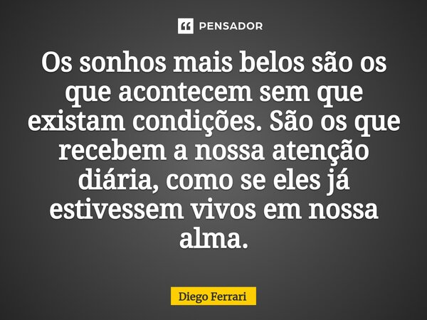 ⁠Os sonhos mais belos são os que acontecem sem que existam condições. São os que recebem a nossa atenção diária, como se eles já estivessem vivos em nossa alma.... Frase de Diego Ferrari.