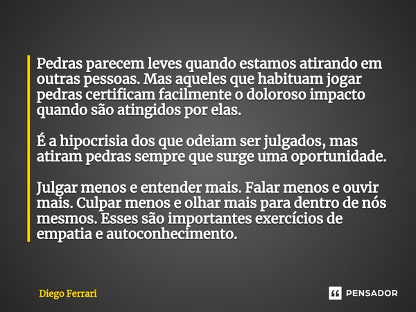 ⁠Pedras parecem leves quando estamos atirando em outras pessoas. Mas aqueles que habituam jogar pedras certificam facilmente o doloroso impacto quando são ating... Frase de Diego Ferrari.