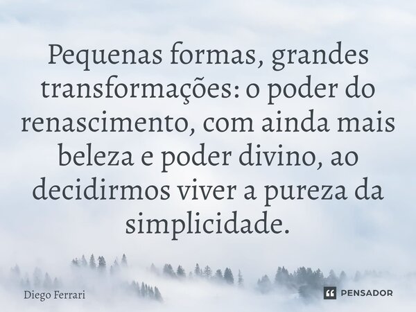 ⁠Pequenas formas, grandes transformações: o poder do renascimento, com ainda mais beleza e poder divino, ao decidirmos viver a pureza da simplicidade.... Frase de Diego Ferrari.