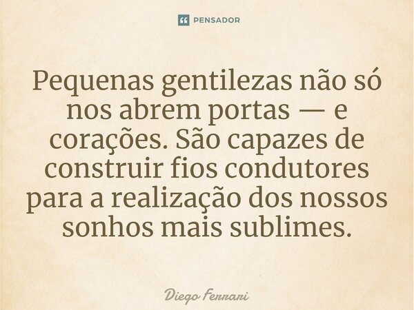 ⁠Pequenas gentilezas não só nos abrem portas — e corações. São capazes de construir fios condutores para a realização dos nossos sonhos mais sublimes.... Frase de Diego Ferrari.