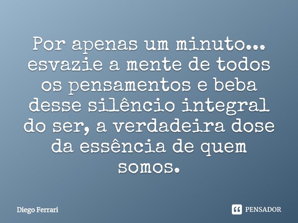 ⁠Por apenas um minuto... esvazie a mente de todos os pensamentos e beba desse silêncio integral do ser, a verdadeira dose da essência de quem somos.... Frase de Diego Ferrari.