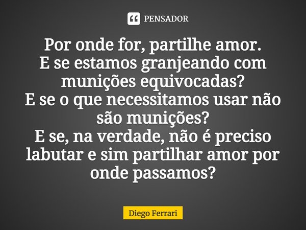 ⁠Por onde for, partilhe amor.
E se estamos granjeando com munições equivocadas?
E se o que necessitamos usar não são munições?
E se, na verdade, não é preciso l... Frase de Diego Ferrari.