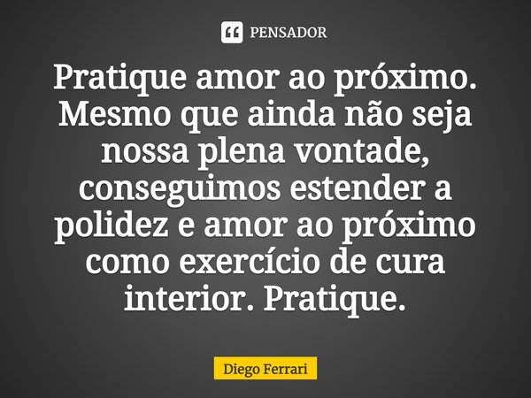 ⁠Pratique amor ao próximo.
Mesmo que ainda não seja nossa plena vontade, conseguimos estender a polidez e amor ao próximo como exercício de cura interior. Prati... Frase de Diego Ferrari.