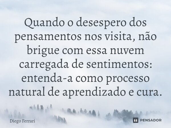 ⁠Quando o desespero dos pensamentos nos visita, não brigue com essa nuvem carregada de sentimentos: entenda-a como processo natural de aprendizado e cura.... Frase de Diego Ferrari.