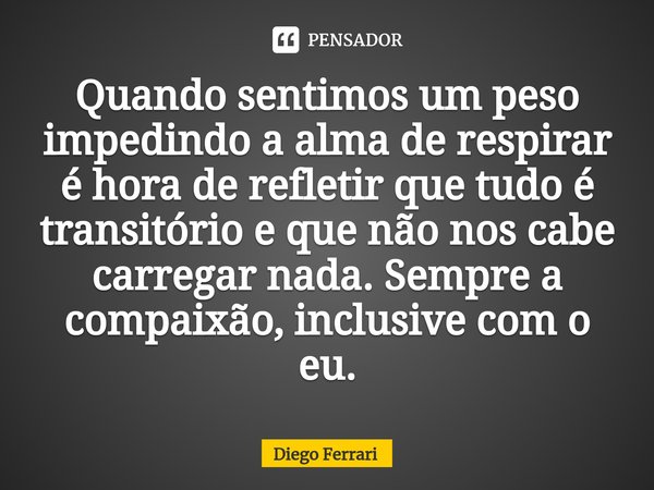 ⁠Quando sentimos um peso impedindo a alma de respirar é hora de refletir que tudo é transitório e que não nos cabe carregar nada. Sempre a compaixão, inclusive ... Frase de Diego Ferrari.