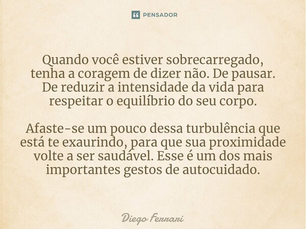 ⁠Quando você estiver sobrecarregado, tenha a coragem de dizer não. De pausar. De reduzir a intensidade da vida para respeitar o equilíbrio do seu corpo. Afaste-... Frase de Diego Ferrari.