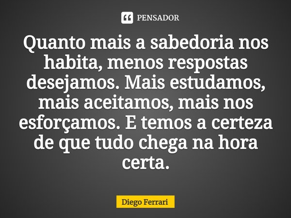 ⁠Quanto mais a sabedoria nos habita, menos respostas desejamos. Mais estudamos, mais aceitamos, mais nos esforçamos. E temos a certeza de que tudo chega na hora... Frase de Diego Ferrari.