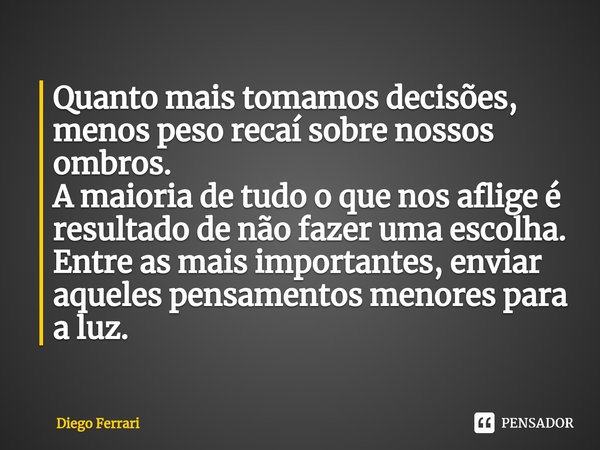 Quanto mais tomamos decisões, menos peso recaí sobre nossos ombros.
A maioria de tudo o que nos aflige é resultado de não fazer uma escolha.
Entre as mais impo... Frase de Diego Ferrari.
